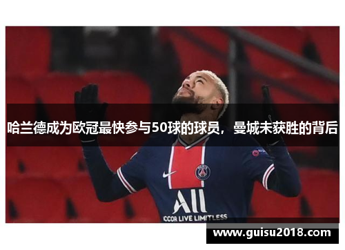 哈兰德成为欧冠最快参与50球的球员，曼城未获胜的背后